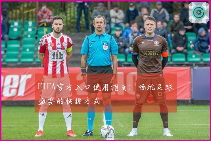 FIFA官方入口使用指南：畅玩足球盛宴的快捷方式