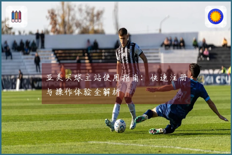 亚美买球主站使用指南：快速注册与操作体验全解析