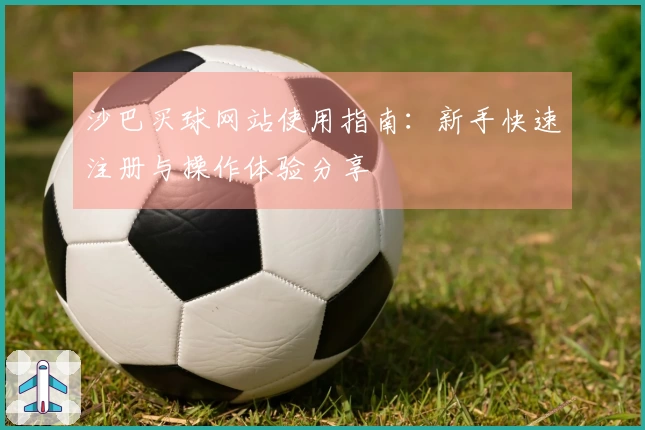沙巴买球网站使用指南：新手快速注册与操作体验分享