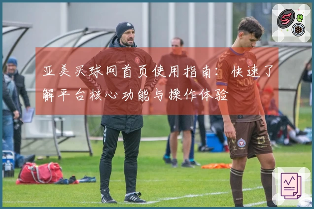 亚美买球网首页使用指南：快速了解平台核心功能与操作体验