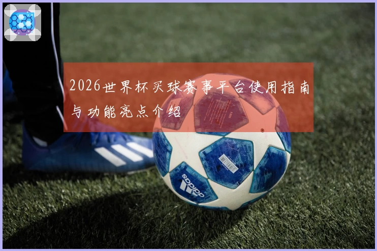 2026世界杯买球赛事平台使用指南与功能亮点介绍