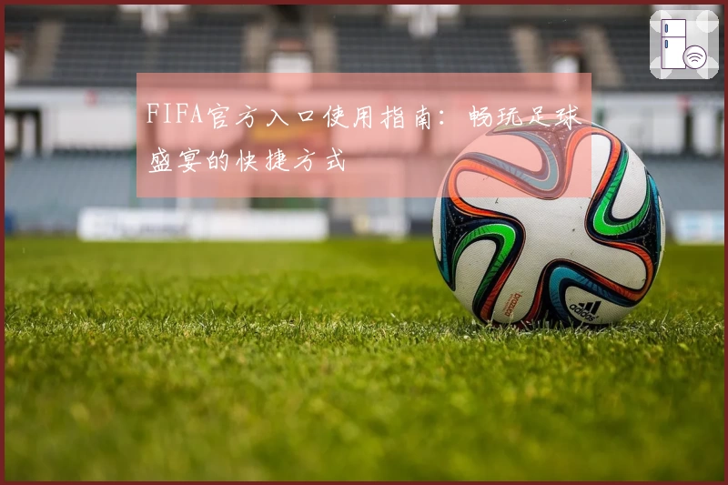 FIFA官方入口使用指南：畅玩足球盛宴的快捷方式