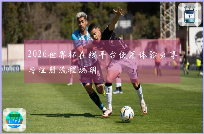 2026世界杯在线平台使用体验分享与注册流程说明