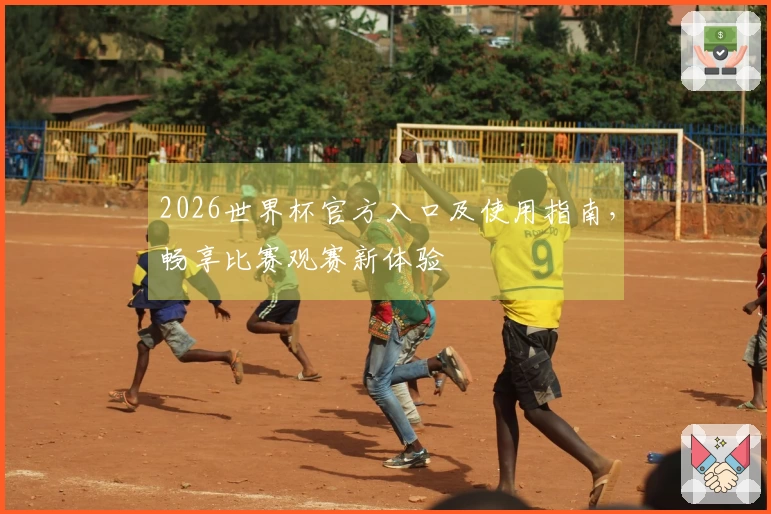 2026世界杯官方入口及使用指南，畅享比赛观赛新体验