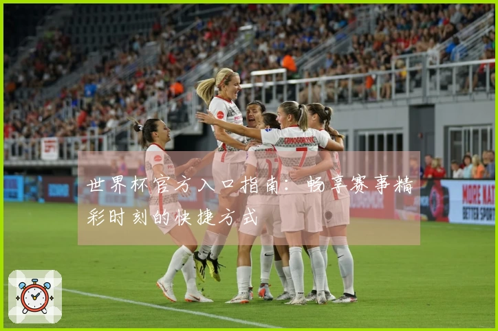 世界杯官方入口指南：畅享赛事精彩时刻的快捷方式