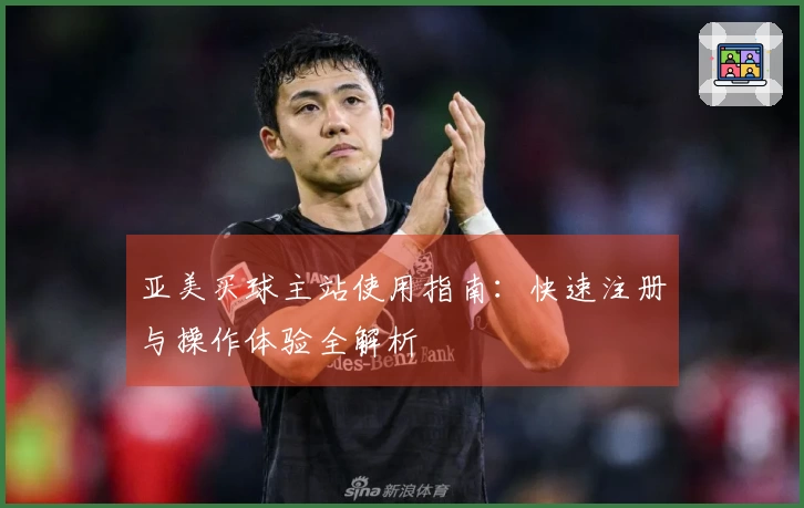 亚美买球主站使用指南：快速注册与操作体验全解析