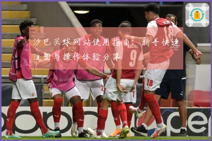 沙巴买球网站使用指南：新手快速注册与操作体验分享