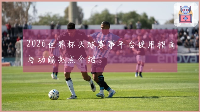 2026世界杯买球赛事平台使用指南与功能亮点介绍